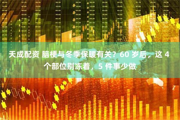 天成配资 脑梗与冬季保暖有关？60 岁后，这 4 个部位别冻着，5 件事少做