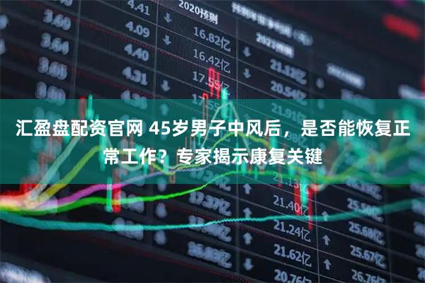 汇盈盘配资官网 45岁男子中风后，是否能恢复正常工作？专家揭示康复关键
