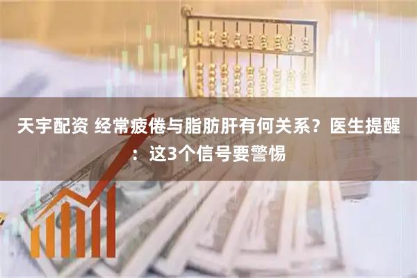天宇配资 经常疲倦与脂肪肝有何关系？医生提醒：这3个信号要警惕