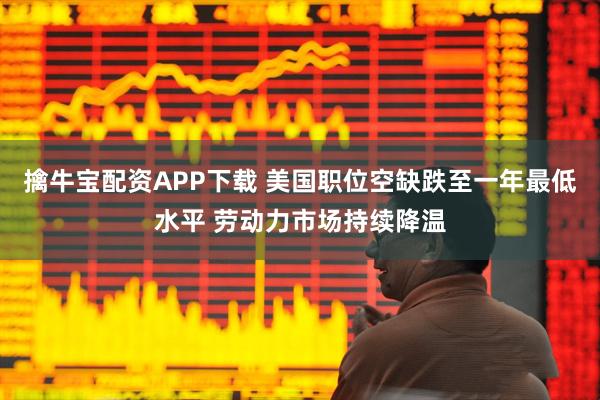 擒牛宝配资APP下载 美国职位空缺跌至一年最低水平 劳动力市场持续降温