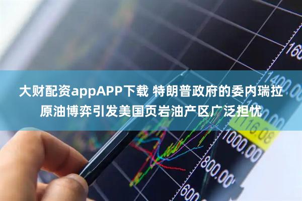 大财配资appAPP下载 特朗普政府的委内瑞拉原油博弈引发美国页岩油产区广泛担忧