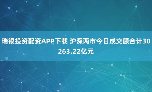 瑞银投资配资APP下载 沪深两市今日成交额合计30263.22亿元