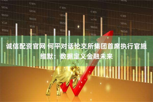 诚信配资官网 何平对话伦交所集团首席执行官施维默：数据定义金融未来