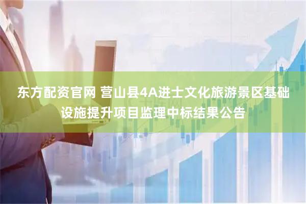 东方配资官网 营山县4A进士文化旅游景区基础设施提升项目监理中标结果公告