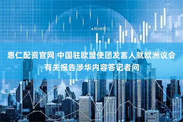 惠仁配资官网 中国驻欧盟使团发言人就欧洲议会有关报告涉华内容答记者问