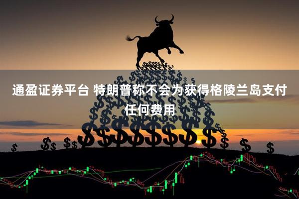 通盈证券平台 特朗普称不会为获得格陵兰岛支付任何费用