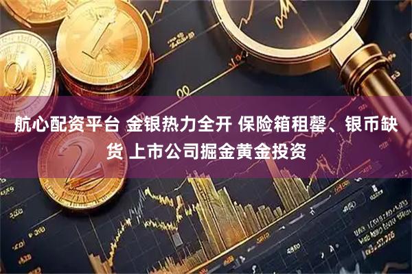 航心配资平台 金银热力全开 保险箱租罄、银币缺货 上市公司掘金黄金投资
