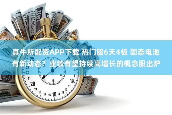 真牛所配资APP下载 热门股6天4板 固态电池有新动态？业绩有望持续高增长的概念股出炉