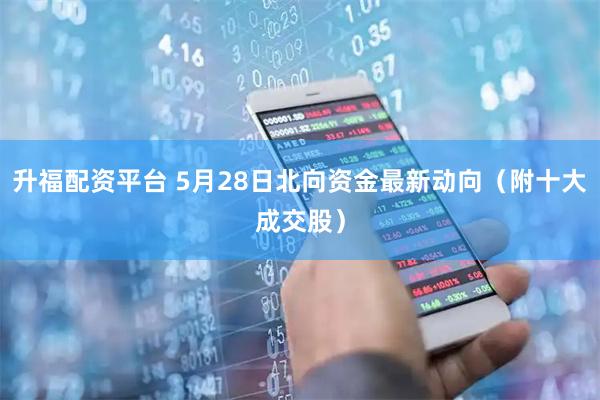 升福配资平台 5月28日北向资金最新动向（附十大成交股）