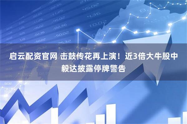 启云配资官网 击鼓传花再上演！近3倍大牛股中毅达披露停牌警告