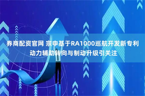 券商配资官网 宗申基于RA1000巡航开发新专利 动力辅助转向与制动升级引关注
