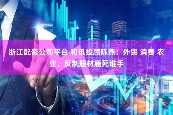 浙江配资公司平台 和讯投顾陈燕：外贸 消费 农业，反制题材鹿死谁手