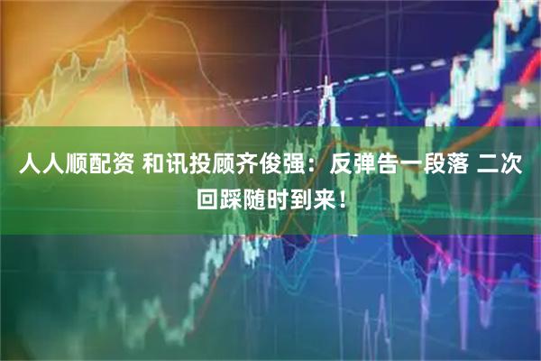 人人顺配资 和讯投顾齐俊强：反弹告一段落 二次回踩随时到来！