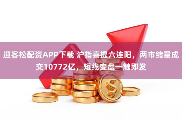 迎客松配资APP下载 沪指喜提六连阳，两市缩量成交10772亿，短线变盘一触即发