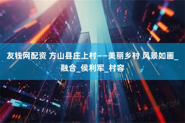 友钱网配资 方山县庄上村——美丽乡村 风景如画_融合_侯利军_村容