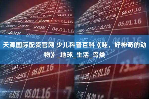 天源国际配资官网 少儿科普百科《哇，好神奇的动物》_地球_生活_鸟类