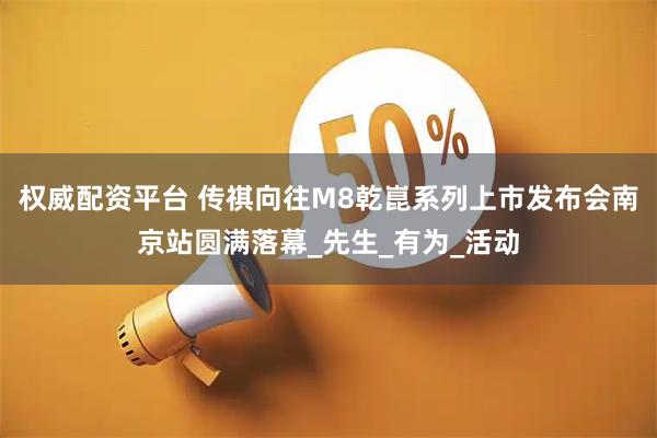 权威配资平台 传祺向往M8乾崑系列上市发布会南京站圆满落幕_先生_有为_活动