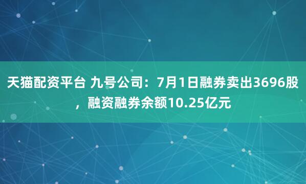 天猫配资平台 九号公司：7月1日融券卖出3696股，融资融券余额10.25亿元
