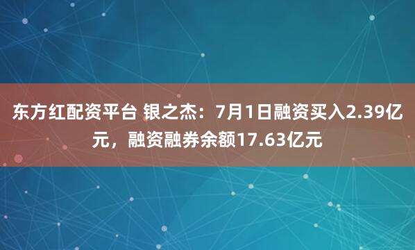 东方红配资平台 银之杰：7月1日融资买入2.39亿元，融资融券余额17.63亿元