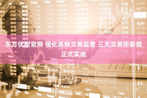 东方优配官网 强化高频交易监管 三大交易所新规正式实施