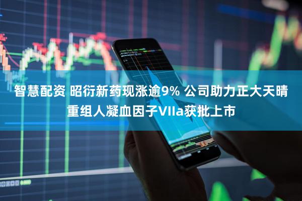 智慧配资 昭衍新药现涨逾9% 公司助力正大天晴重组人凝血因子Ⅶa获批上市