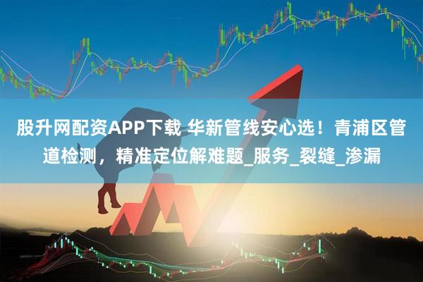 股升网配资APP下载 华新管线安心选！青浦区管道检测，精准定位解难题_服务_裂缝_渗漏