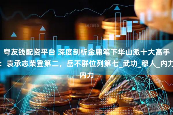 粤友钱配资平台 深度剖析金庸笔下华山派十大高手：袁承志荣登第二，岳不群位列第七_武功_穆人_内力