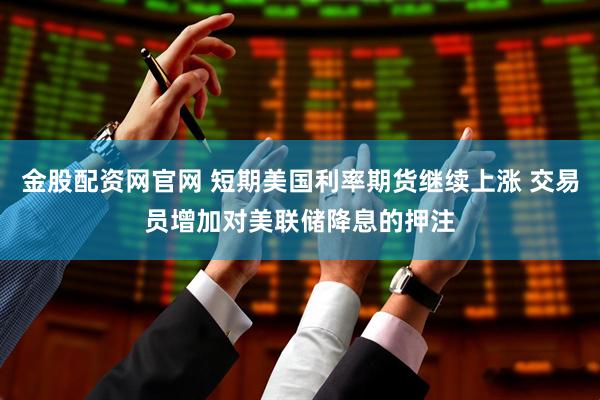金股配资网官网 短期美国利率期货继续上涨 交易员增加对美联储降息的押注