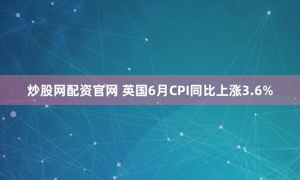 炒股网配资官网 英国6月CPI同比上涨3.6%