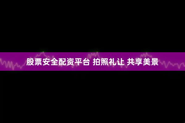 股票安全配资平台 拍照礼让 共享美景