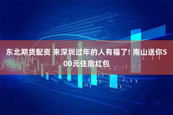 东北期货配资 来深圳过年的人有福了! 南山送你500元住宿红包