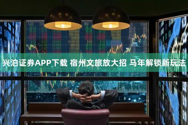 兴泊证券APP下载 宿州文旅放大招 马年解锁新玩法