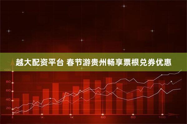 越大配资平台 春节游贵州畅享票根兑券优惠