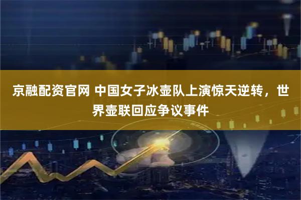 京融配资官网 中国女子冰壶队上演惊天逆转，世界壶联回应争议事件