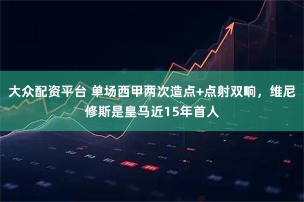 大众配资平台 单场西甲两次造点+点射双响，维尼修斯是皇马近15年首人