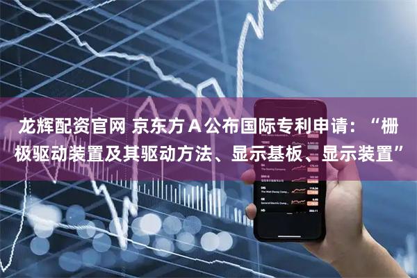 龙辉配资官网 京东方Ａ公布国际专利申请：“栅极驱动装置及其驱动方法、显示基板、显示装置”