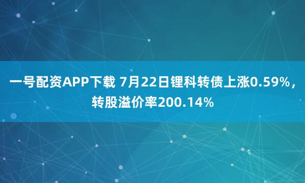 一号配资APP下载 7月22日锂科转债上涨0.59%，转股溢价率200.14%