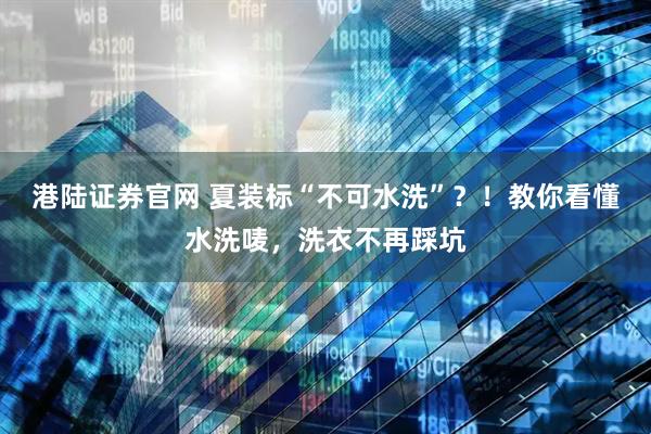 港陆证券官网 夏装标“不可水洗”？！教你看懂水洗唛，洗衣不再踩坑