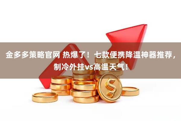 金多多策略官网 热爆了！七款便携降温神器推荐，制冷外挂vs高温天气！