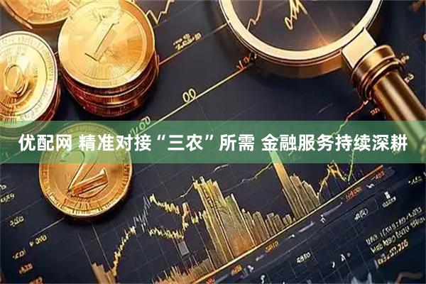 优配网 精准对接“三农”所需 金融服务持续深耕