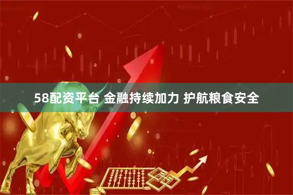 58配资平台 金融持续加力 护航粮食安全