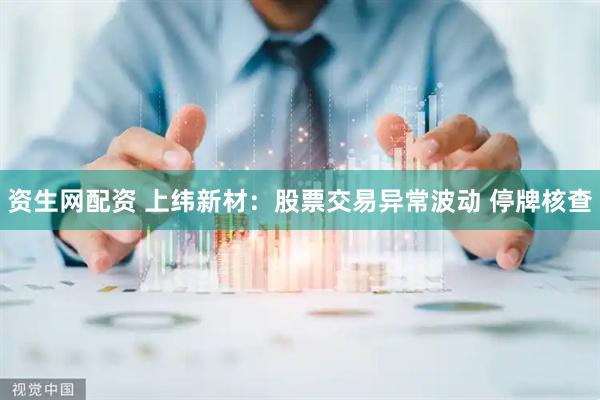 资生网配资 上纬新材：股票交易异常波动 停牌核查