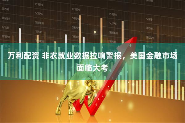 万利配资 非农就业数据拉响警报，美国金融市场面临大考