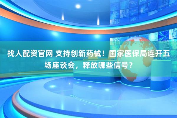 找人配资官网 支持创新药械！国家医保局连开五场座谈会，释放哪些信号？