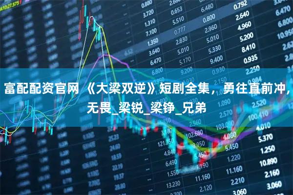 富配配资官网 《大梁双逆》短剧全集，勇往直前冲,无畏_梁锐_梁铮_兄弟