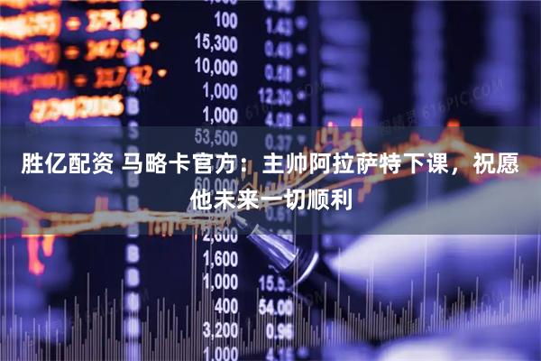 胜亿配资 马略卡官方：主帅阿拉萨特下课，祝愿他未来一切顺利