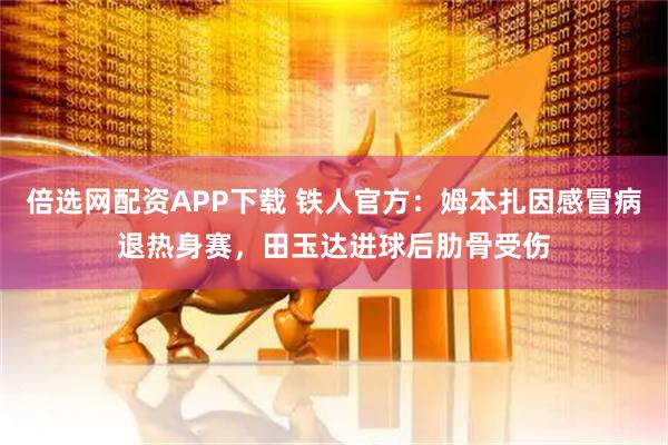 倍选网配资APP下载 铁人官方：姆本扎因感冒病退热身赛，田玉达进球后肋骨受伤