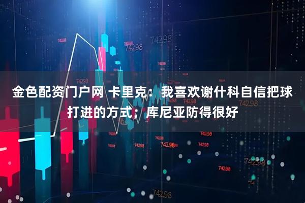 金色配资门户网 卡里克：我喜欢谢什科自信把球打进的方式；库尼亚防得很好