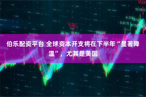 伯乐配资平台 全球资本开支将在下半年“显著降温”，尤其是美国