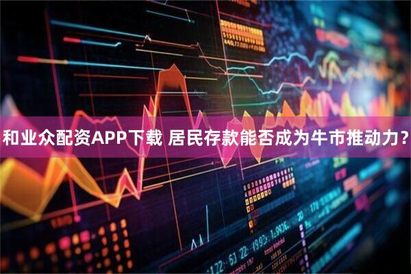 和业众配资APP下载 居民存款能否成为牛市推动力？
